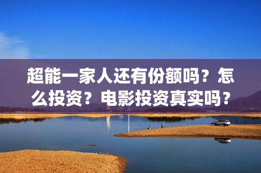 超能一家人还有份额吗?怎么投资?电影投资真实吗?(超能一家人能) 超能一家人还有份额吗?怎么投资?电影投资真实吗?(超能一家人能)