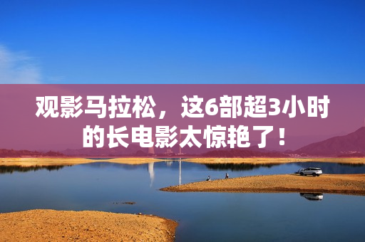 观影马拉松,这6部超3小时的长电影太惊艳了! 观影马拉松,这6部超3小时的长电影太惊艳了!