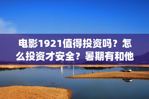 电影1921值得投资吗？怎么投资才安全？暑期有和他竞争的同类型电影吗？(1921电影值得期待吗)