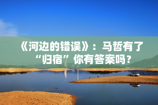 《河边的错误》:马哲有了“归宿”你有答案吗? 《河边的错误》:马哲有了“归宿”你有答案吗?