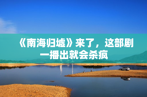 《南海归墟》来了，这部剧一播出就会杀疯