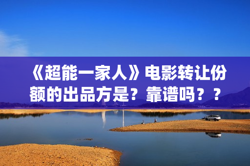 《超能一家人》电影转让份额的出品方是?靠谱吗??(超能一家人电影免费观看完整版高清) 《超能一家人》电影转让份额的出品方是?靠谱吗??(超能一家人电影免费观看完整版高清)