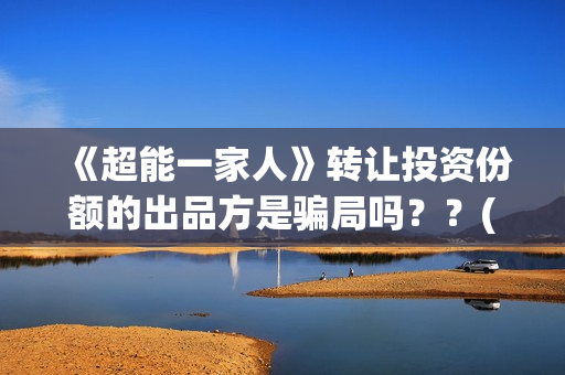 《超能一家人》转让投资份额的出品方是骗局吗？？(超能一家人电影免费版完整版)