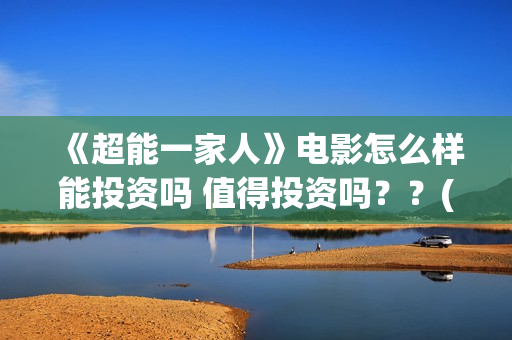 《超能一家人》电影怎么样能投资吗 值得投资吗??(超能一家人国外原版叫什么) 《超能一家人》电影怎么样能投资吗 值得投资吗??(超能一家人国外原版叫什么)