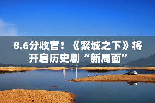 8.6分收官！《繁城之下》将开启历史剧“新局面”