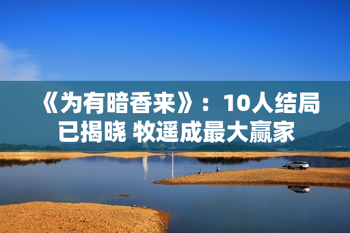 《为有暗香来》：10人结局已揭晓 牧遥成最大赢家