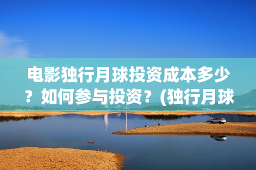 电影独行月球投资成本多少？如何参与投资？(独行月球百度百科)