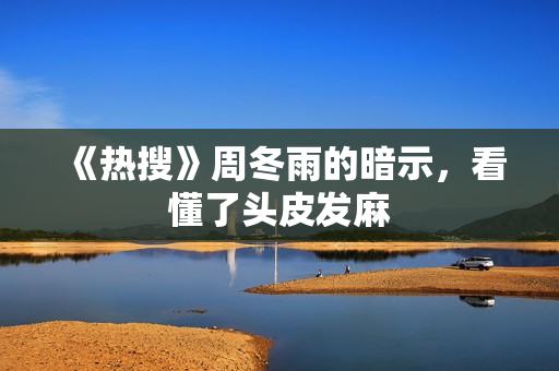 《热搜》周冬雨的暗示,看懂了头皮发麻 《热搜》周冬雨的暗示,看懂了头皮发麻