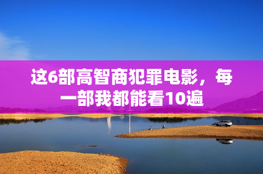 这6部高智商犯罪电影，每一部我都能看10遍