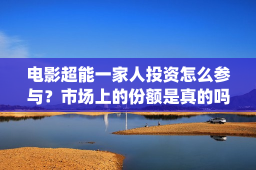 电影超能一家人投资怎么参与?市场上的份额是真的吗?有挂猫眼的公司吗?(电影超能一家人沈腾免费观看抢先版) 电影超能一家人投资怎么参与?市场上的份额是真的吗?有挂猫眼的公司吗?(电影超能一家人沈腾免费观看抢先版)