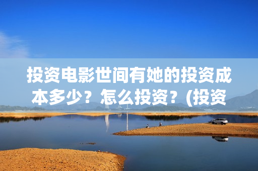 投资电影世间有她的投资成本多少?怎么投资?(投资电影是真的还是假的) 投资电影世间有她的投资成本多少?怎么投资?(投资电影是真的还是假的)