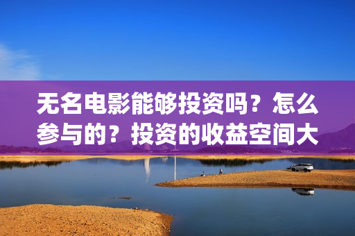 无名电影能够投资吗？怎么参与的？投资的收益空间大吗？(电影无名还拍不拍了)