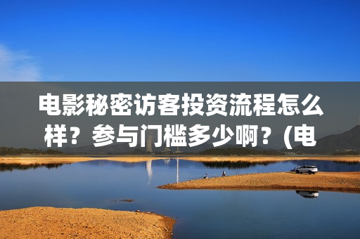 电影秘密访客投资流程怎么样?参与门槛多少啊?(电影秘密访客投资风险大吗) 电影秘密访客投资流程怎么样?参与门槛多少啊?(电影秘密访客投资风险大吗)