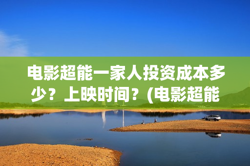 电影超能一家人投资成本多少？上映时间？(电影超能一家人抢先观看)