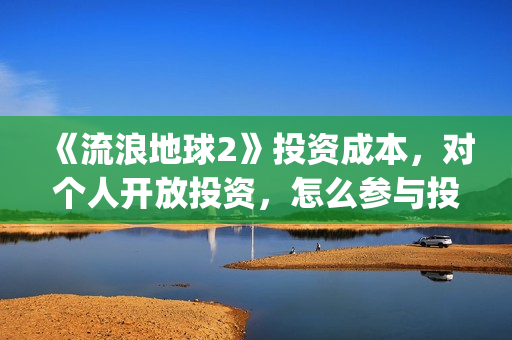 《流浪地球2》投资成本，对个人开放投资，怎么参与投资？(《流浪地球2》在线观看)
