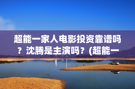 超能一家人电影投资靠谱吗？沈腾是主演吗？(超能一家人电影中文版)