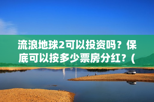 流浪地球2可以投资吗？保底可以按多少票房分红？(流浪地球2可以在线看吗)