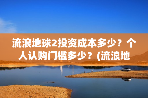 流浪地球2投资成本多少？个人认购门槛多少？(流浪地球2剧情推测)