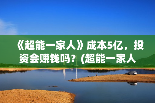 《超能一家人》成本5亿，投资会赚钱吗？(超能一家人在哪里拍摄)