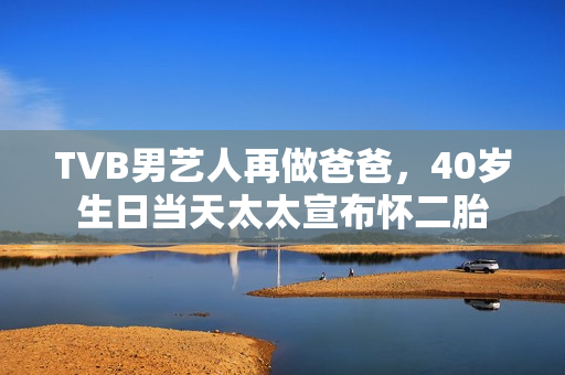 TVB男艺人再做爸爸,40岁生日当天太太宣布怀二胎 TVB男艺人再做爸爸,40岁生日当天太太宣布怀二胎
