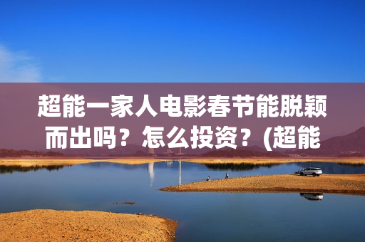 超能一家人电影春节能脱颖而出吗?怎么投资?(超能一家人电影票房) 超能一家人电影春节能脱颖而出吗?怎么投资?(超能一家人电影票房)