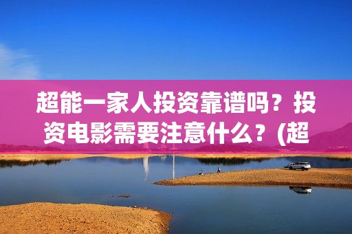 超能一家人投资靠谱吗？投资电影需要注意什么？(超能一家人电影投资方)