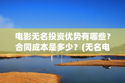 电影无名投资优势有哪些？合同成本是多少？(无名电影演员)