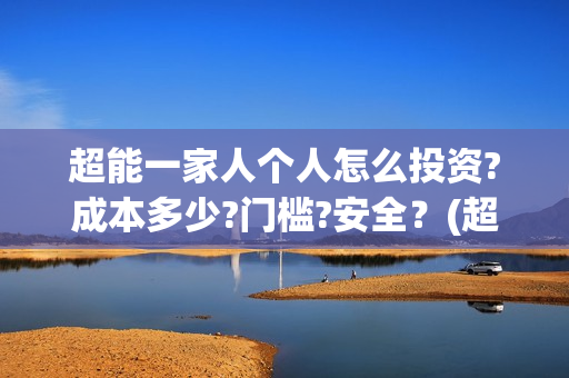 超能一家人个人怎么投资?成本多少?门槛?安全?(超能一家人视频) 超能一家人个人怎么投资?成本多少?门槛?安全?(超能一家人视频)