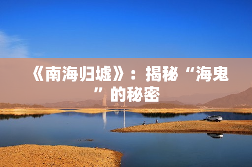 《南海归墟》：揭秘“海鬼”的秘密
