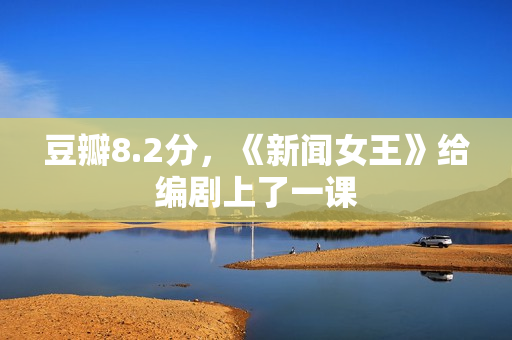 豆瓣8.2分，《新闻女王》给编剧上了一课