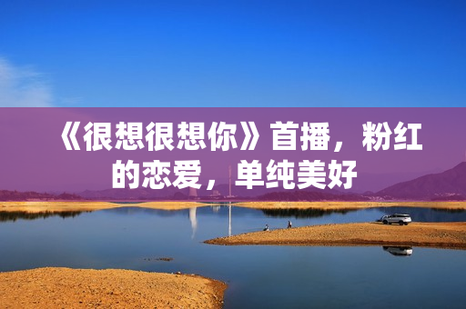 《很想很想你》首播,粉红的恋爱,单纯美好 《很想很想你》首播,粉红的恋爱,单纯美好