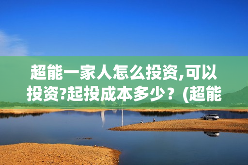 超能一家人怎么投资,可以投资?起投成本多少？(超能一家人怎么形容)