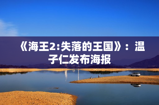 《海王2:失落的王国》：温子仁发布海报