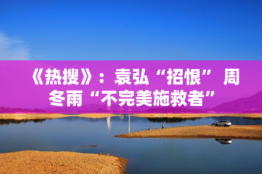 《热搜》:袁弘“招恨” 周冬雨“不完美施救者” 《热搜》:袁弘“招恨” 周冬雨“不完美施救者”