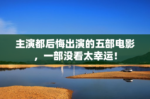 主演都后悔出演的五部电影，一部没看太幸运！