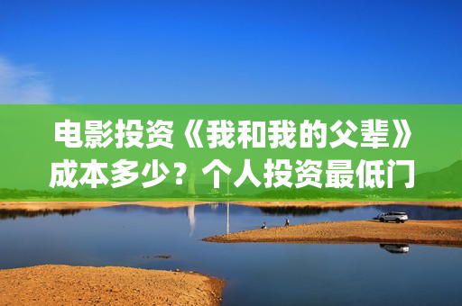 电影投资《我和我的父辈》成本多少？个人投资最低门槛多少？市场开放投资份额？(我和电影的故事征文)