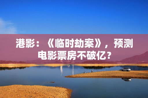 港影：《临时劫案》，预测电影票房不破亿？