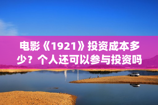 电影《1921》投资成本多少？个人还可以参与投资吗？最后投资阶段会溢价吗？(电影《1921》播放)