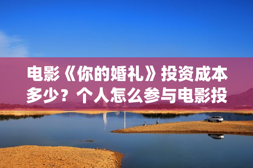 电影《你的婚礼》投资成本多少?个人怎么参与电影投资?投资优势有哪些?(电影《你的婚礼》百度网盘) 电影《你的婚礼》投资成本多少?个人怎么参与电影投资?投资优势有哪些?(电影《你的婚礼》百度网盘)