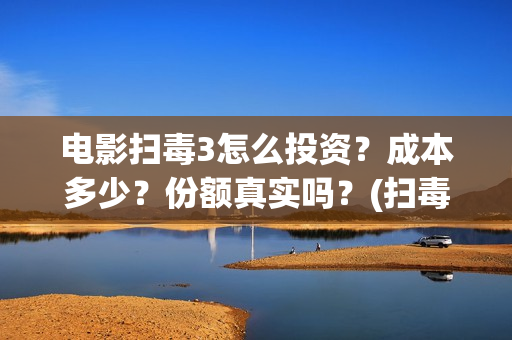 电影扫毒3怎么投资？成本多少？份额真实吗？(扫毒3预告片)