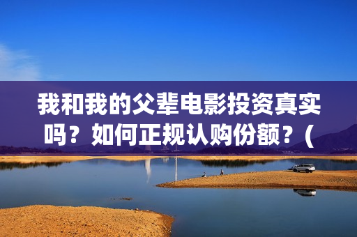 我和我的父辈电影投资真实吗？如何正规认购份额？(我和我的父辈电影讲的什么)
