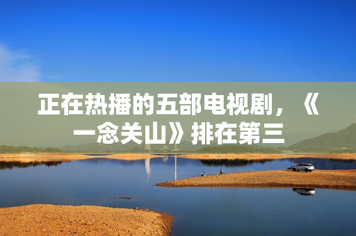 正在热播的五部电视剧，《一念关山》排在第三