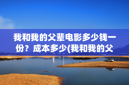 我和我的父辈电影多少钱一份?成本多少(我和我的父辈电影观后感) 我和我的父辈电影多少钱一份?成本多少(我和我的父辈电影观后感)