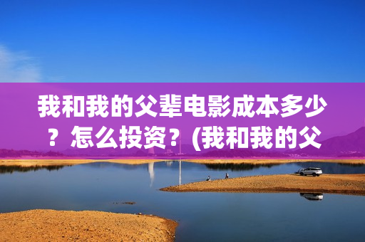 我和我的父辈电影成本多少？怎么投资？(我和我的父辈电影什么时候上映)