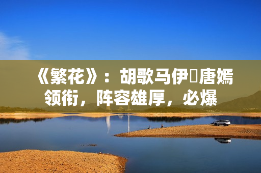 《繁花》:胡歌马伊琍唐嫣领衔,阵容雄厚,必爆 《繁花》:胡歌马伊琍唐嫣领衔,阵容雄厚,必爆