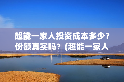 超能一家人投资成本多少？份额真实吗？(超能一家人投资门槛高吗?)