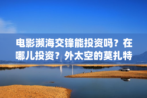 电影濒海交锋能投资吗？在哪儿投资？外太空的莫扎特(濒海交锋电影投资可靠吗)