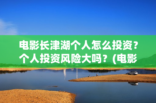 电影长津湖个人怎么投资？个人投资风险大吗？(电影“长津湖”)