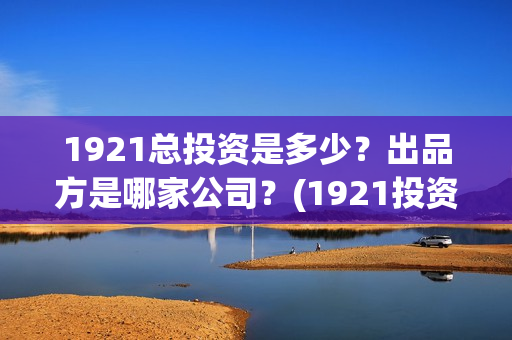 1921总投资是多少？出品方是哪家公司？(1921投资公司)
