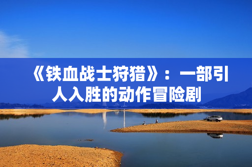 《铁血战士狩猎》：一部引人入胜的动作冒险剧